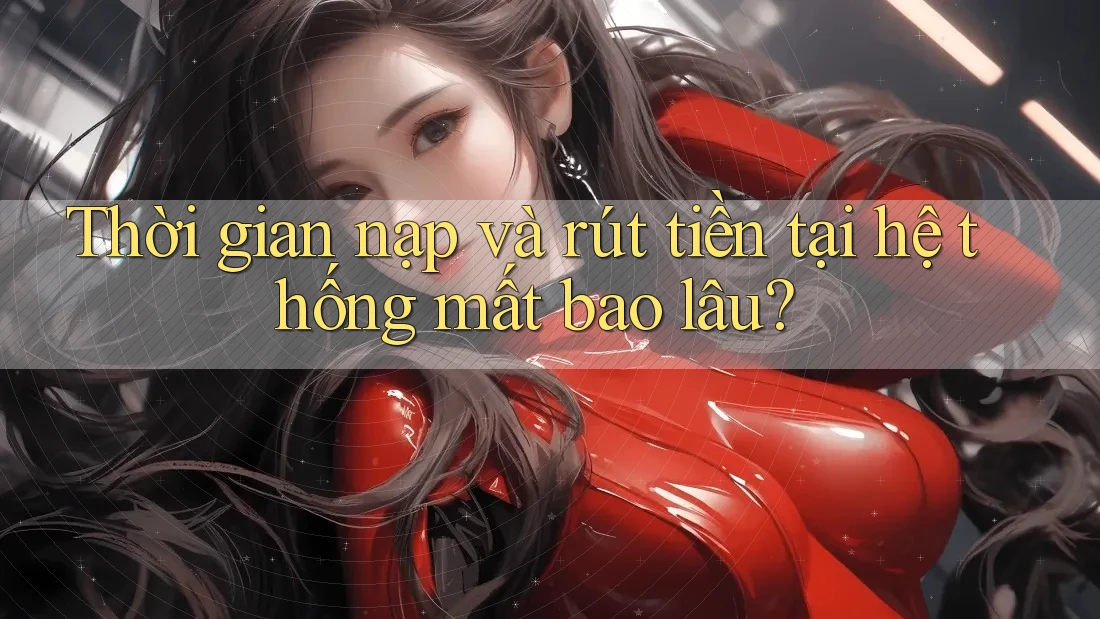 Thời gian nạp và rút tiền tại hệ thống mất bao lâu?
