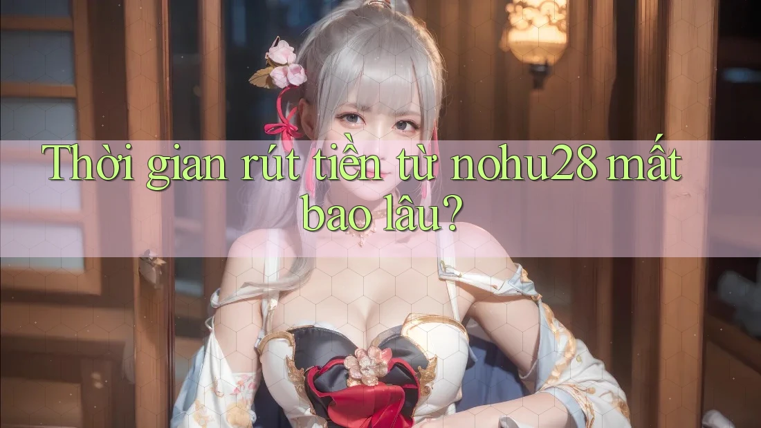 Thời gian rút tiền từ nohu28 mất bao lâu? Thời gian rút tiền từ nohu28 mất bao lâu?