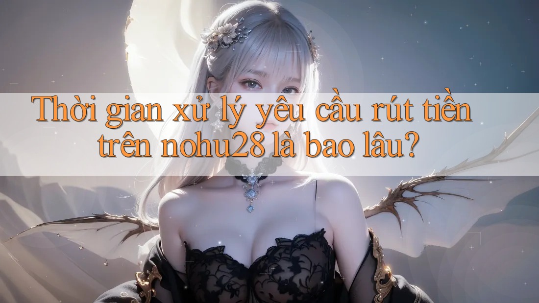 Thời gian xử lý yêu cầu rút tiền trên nohu28 là bao lâu? Thời gian xử lý yêu cầu rút tiền trên nohu28 là bao lâu?