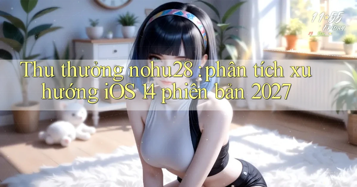 Thu thưởng nohu28 phân tích xu hướng iOS 14 phiên bản 2027