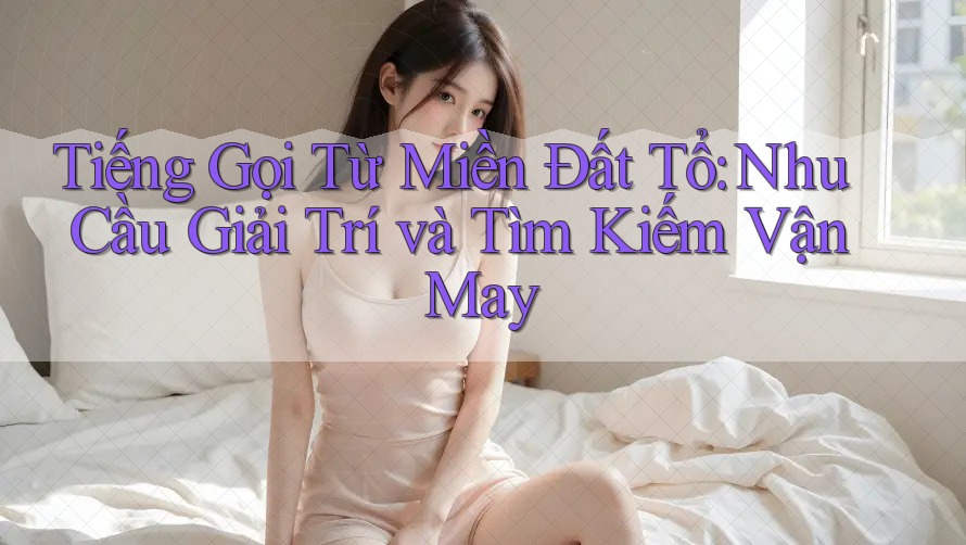 Tiếng Gọi Từ Miền Đất Tổ: Nhu Cầu Giải Trí và Tìm Kiếm Vận May Tiếng Gọi Từ Miền Đất Tổ: Nhu Cầu Giải Trí và Tìm Kiếm Vận May