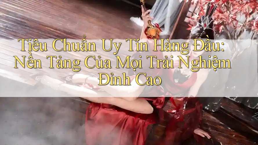 Tiêu Chuẩn Uy Tín Hàng Đầu: Nền Tảng Của Mọi Trải Nghiệm Đỉnh Cao Tiêu Chuẩn Uy Tín Hàng Đầu: Nền Tảng Của Mọi Trải Nghiệm Đỉnh Cao