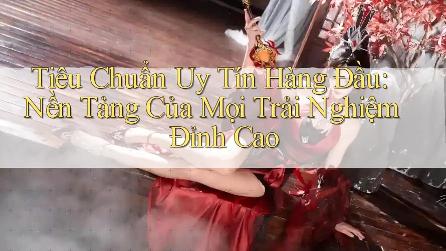 Tiêu Chuẩn Uy Tín Hàng Đầu: Nền Tảng Của Mọi Trải Nghiệm Đỉnh Cao Tiêu Chuẩn Uy Tín Hàng Đầu: Nền Tảng Của Mọi Trải Nghiệm Đỉnh Cao