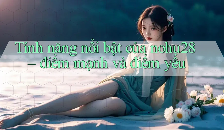 Tính năng nổi bật của nohu28 – điểm mạnh và điểm yếu Tính năng nổi bật của nohu28 – điểm mạnh và điểm yếu
