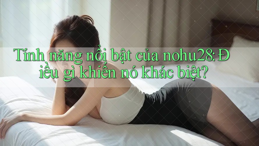 Tính năng nổi bật của nohu28: Điều gì khiến nó khác biệt? Tính năng nổi bật của nohu28: Điều gì khiến nó khác biệt?