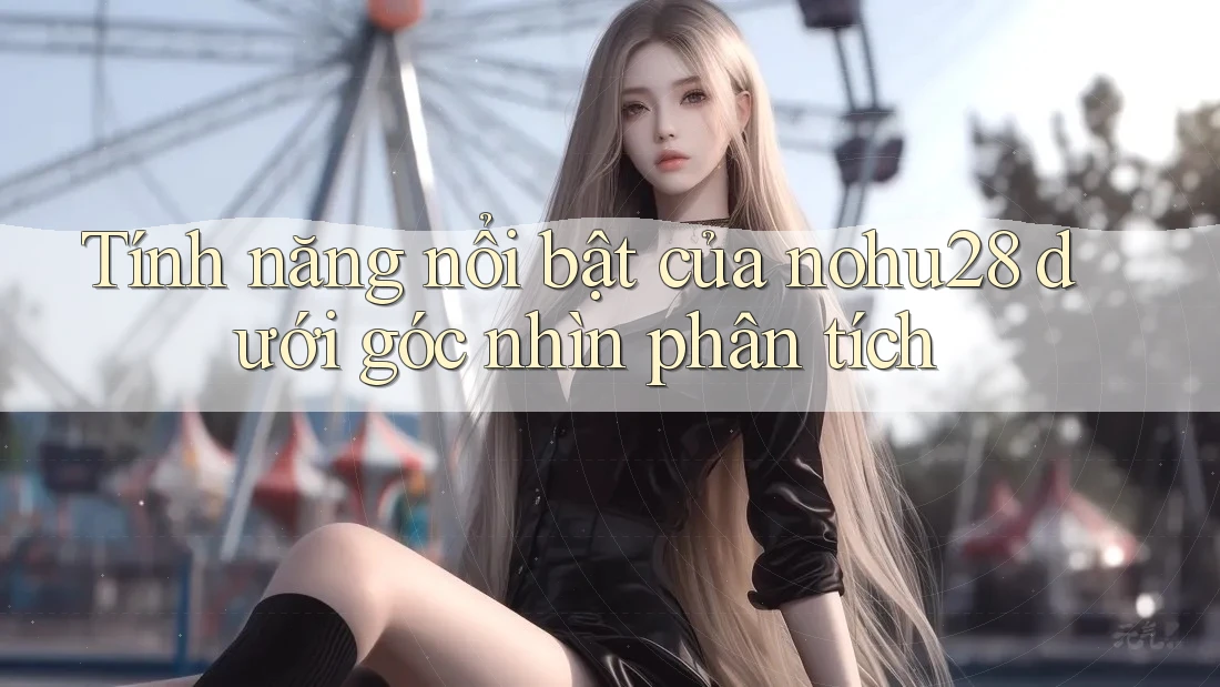 Tính năng nổi bật của nohu28 dưới góc nhìn phân tích Tính năng nổi bật của nohu28 dưới góc nhìn phân tích