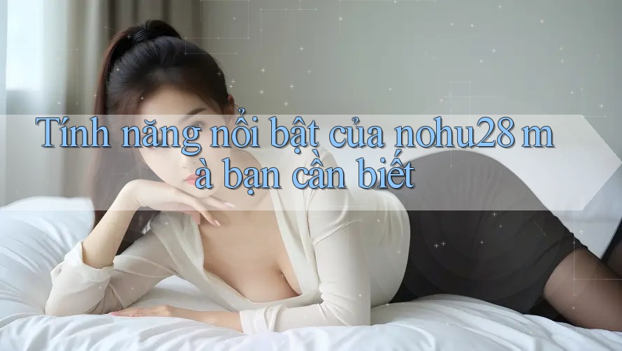 Tính năng nổi bật của nohu28 mà bạn cần biết Tính năng nổi bật của nohu28 mà bạn cần biết