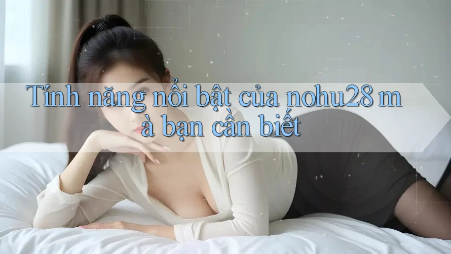 Tính năng nổi bật của nohu28 mà bạn cần biết Tính năng nổi bật của nohu28 mà bạn cần biết