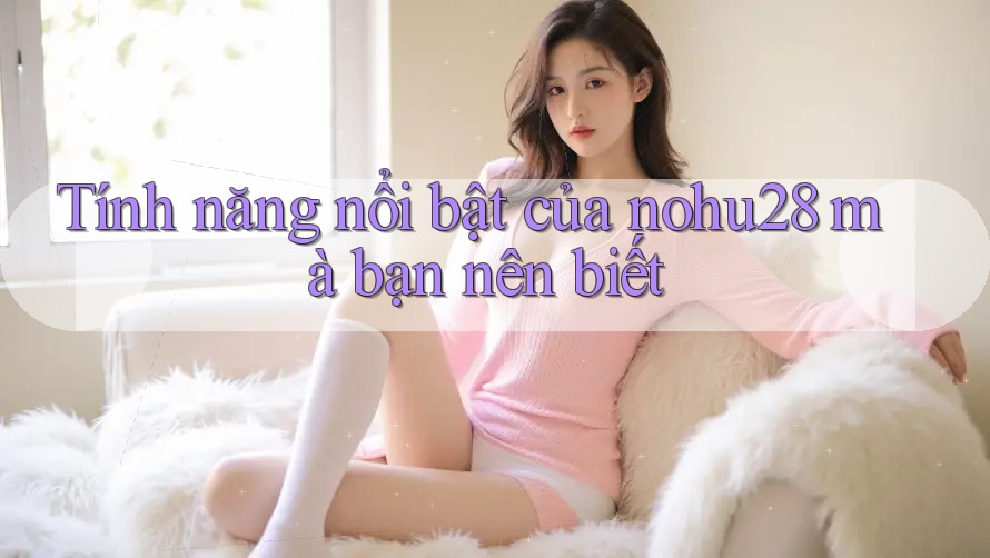 Tính năng nổi bật của nohu28 mà bạn nên biết