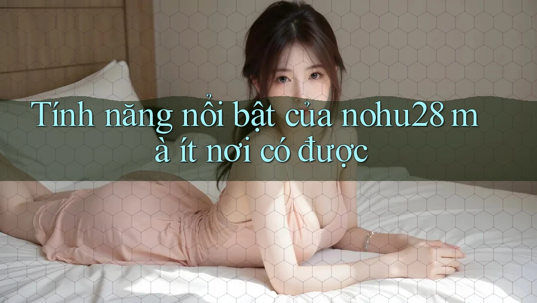 Tính năng nổi bật của nohu28 mà ít nơi có được Tính năng nổi bật của nohu28 mà ít nơi có được