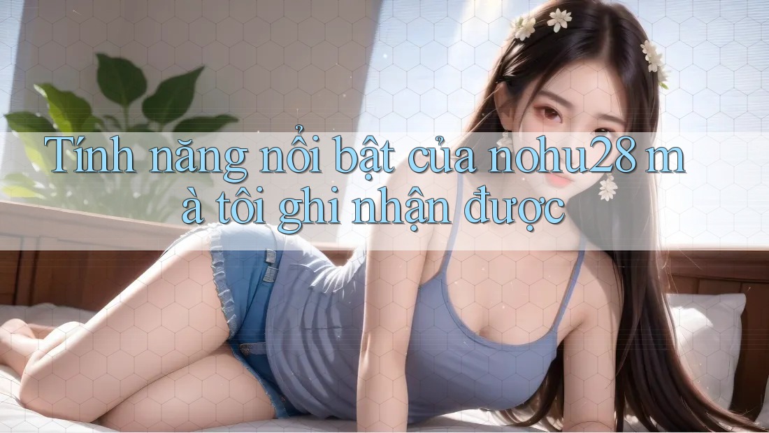 Tính năng nổi bật của nohu28 mà tôi ghi nhận được Tính năng nổi bật của nohu28 mà tôi ghi nhận được