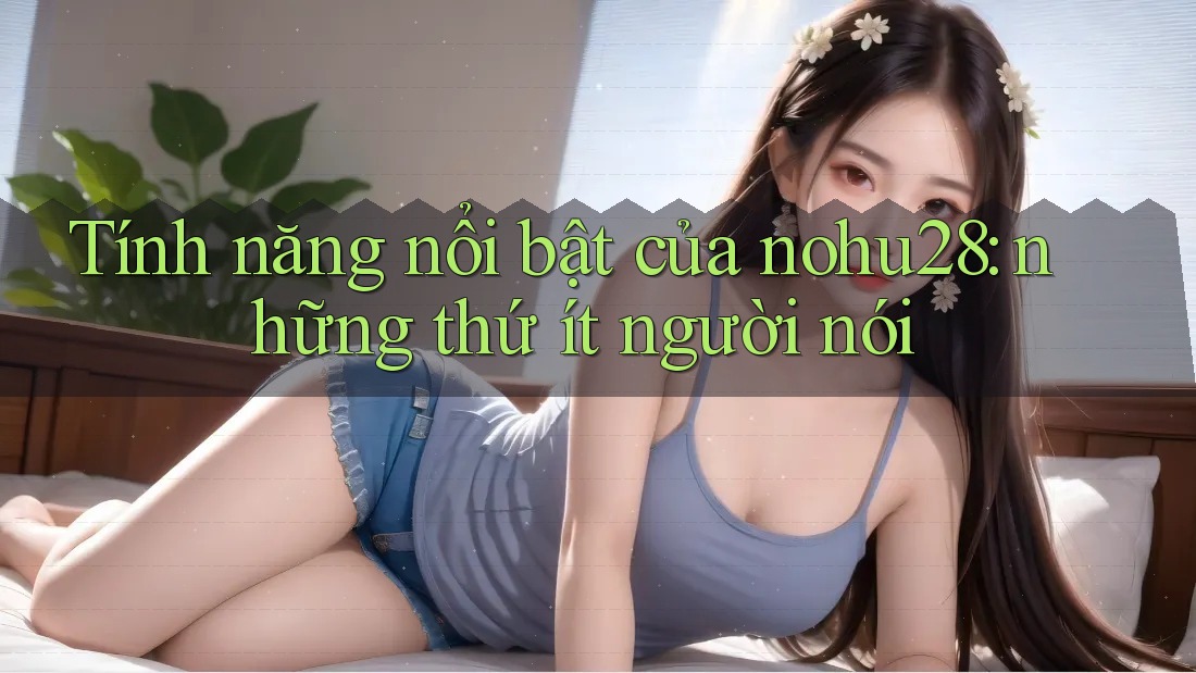 Tính năng nổi bật của nohu28: những thứ ít người nói Tính năng nổi bật của nohu28: những thứ ít người nói