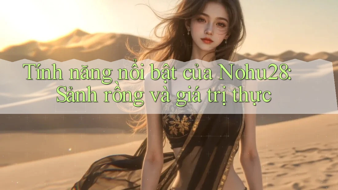Tính năng nổi bật của Nohu28: Sảnh rồng và giá trị thực