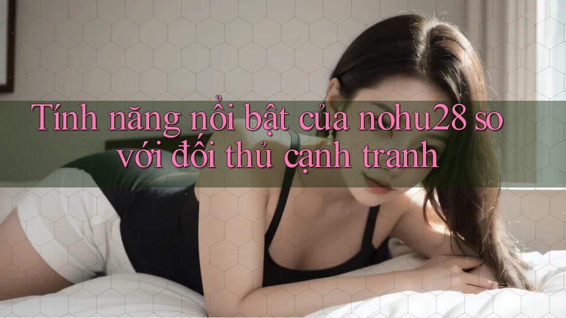 Tính năng nổi bật của nohu28 so với đối thủ cạnh tranh Tính năng nổi bật của nohu28 so với đối thủ cạnh tranh