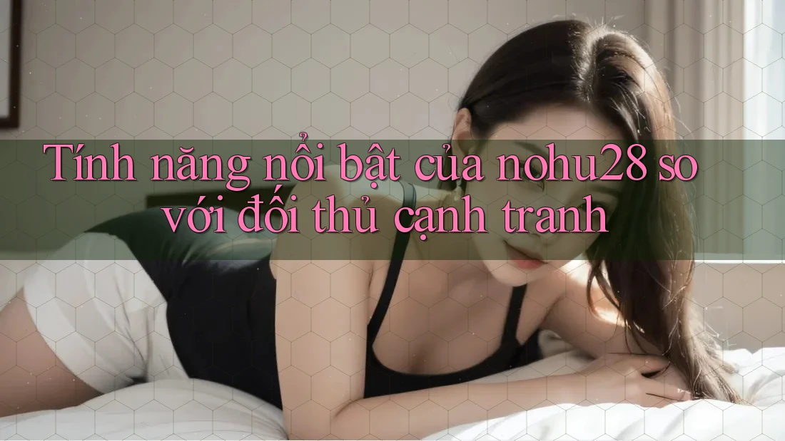 Tính năng nổi bật của nohu28 so với đối thủ cạnh tranh Tính năng nổi bật của nohu28 so với đối thủ cạnh tranh