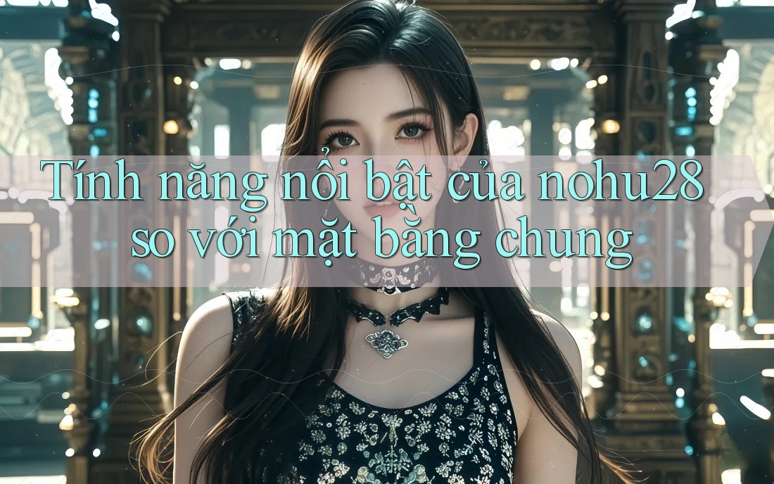 Tính năng nổi bật của nohu28 so với mặt bằng chung Tính năng nổi bật của nohu28 so với mặt bằng chung