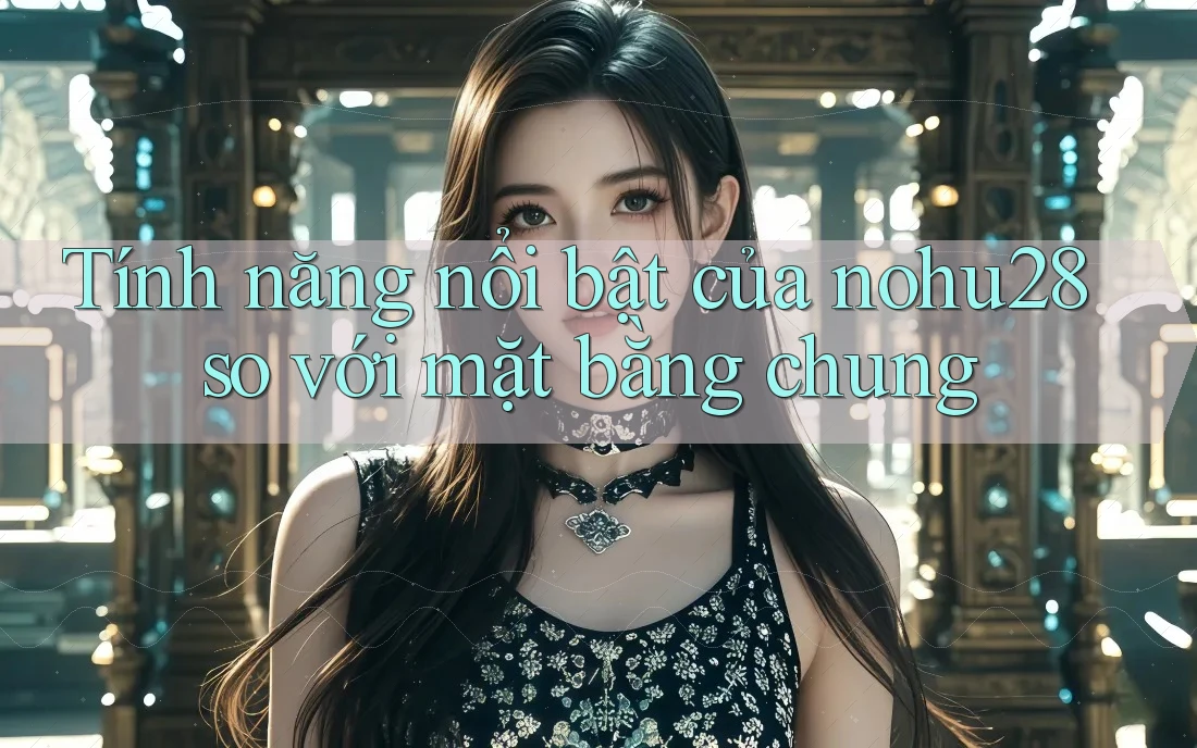 Tính năng nổi bật của nohu28 so với mặt bằng chung