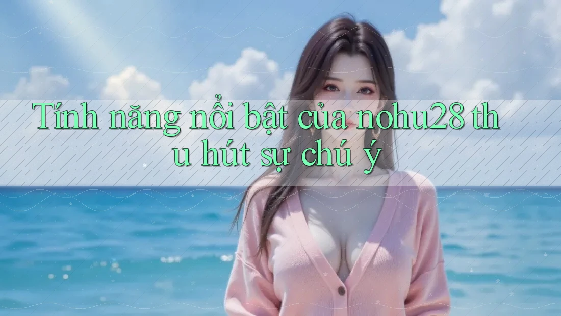 Tính năng nổi bật của nohu28 thu hút sự chú ý Tính năng nổi bật của nohu28 thu hút sự chú ý