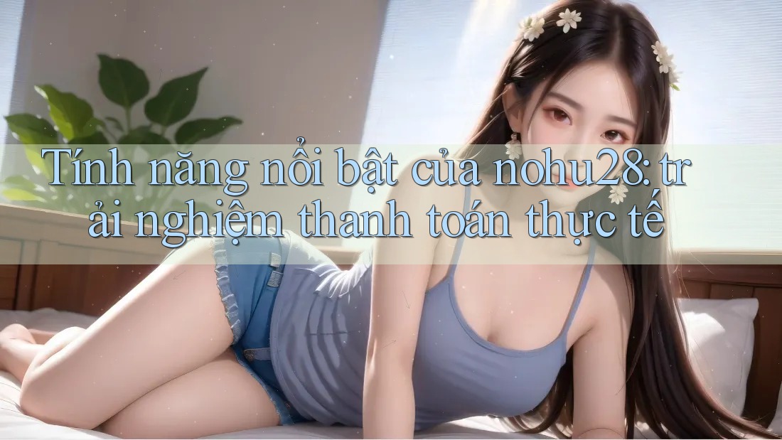 Tính năng nổi bật của nohu28: trải nghiệm thanh toán thực tế Tính năng nổi bật của nohu28: trải nghiệm thanh toán thực tế