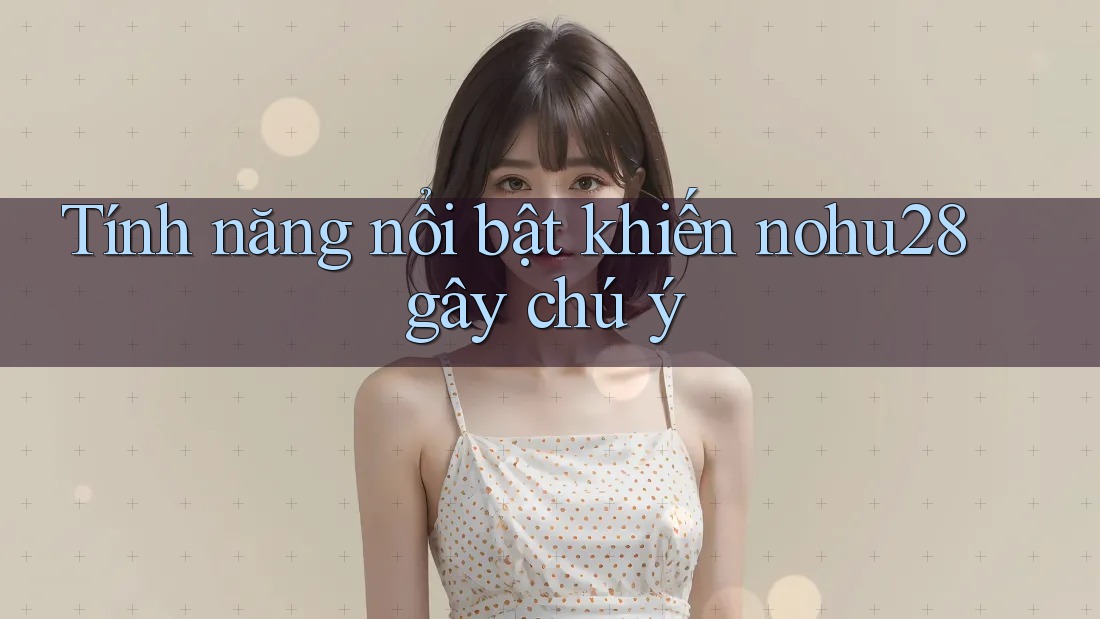 Tính năng nổi bật khiến nohu28 gây chú ý Tính năng nổi bật khiến nohu28 gây chú ý