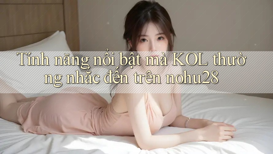 Tính năng nổi bật mà KOL thường nhắc đến trên nohu28 Tính năng nổi bật mà KOL thường nhắc đến trên nohu28