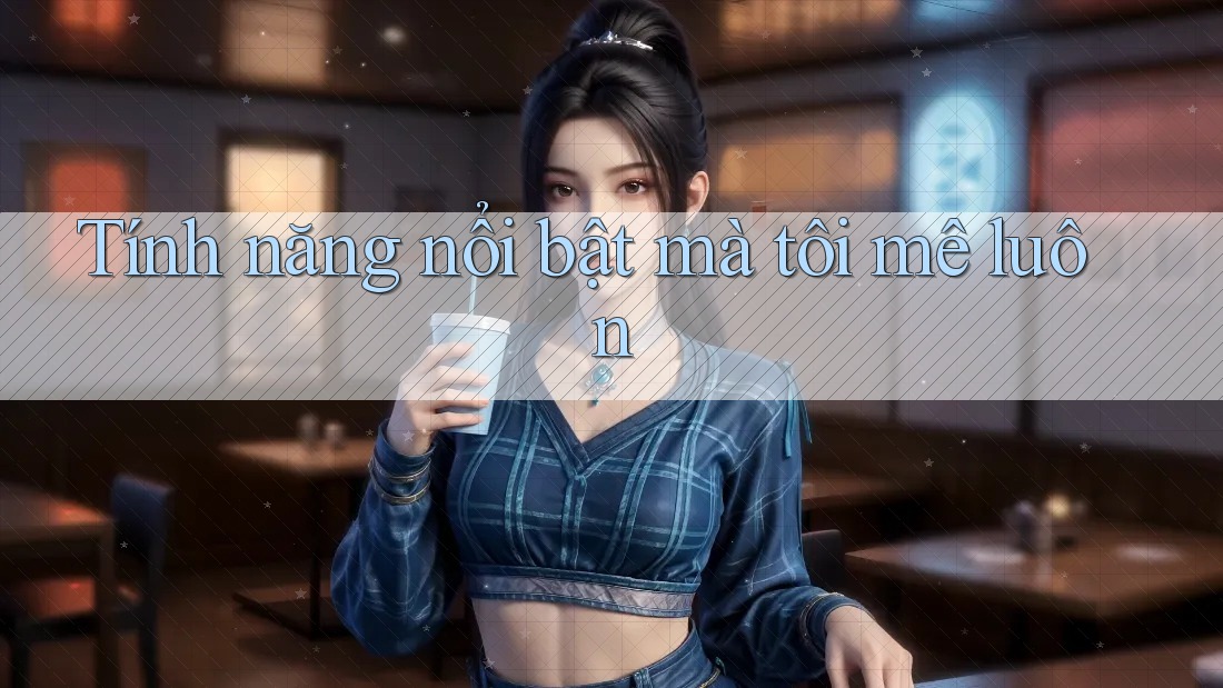 Tính năng nổi bật mà tôi mê luôn Tính năng nổi bật mà tôi mê luôn