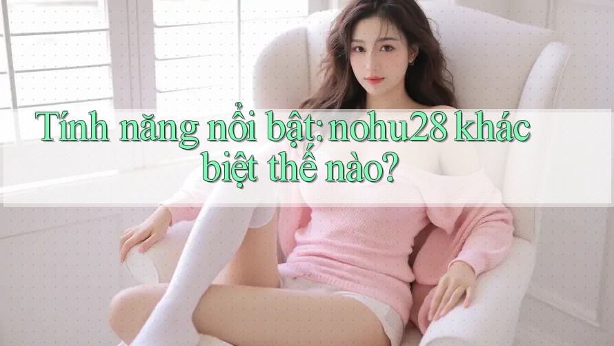 Tính năng nổi bật: nohu28 khác biệt thế nào? Tính năng nổi bật: nohu28 khác biệt thế nào?
