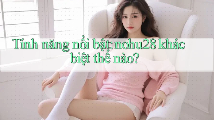 Tính năng nổi bật: nohu28 khác biệt thế nào? Tính năng nổi bật: nohu28 khác biệt thế nào?