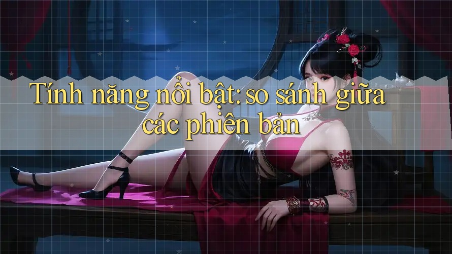 Tính năng nổi bật: so sánh giữa các phiên bản Tính năng nổi bật: so sánh giữa các phiên bản