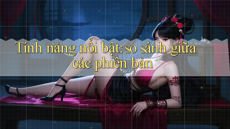 Tính năng nổi bật: so sánh giữa các phiên bản Tính năng nổi bật: so sánh giữa các phiên bản