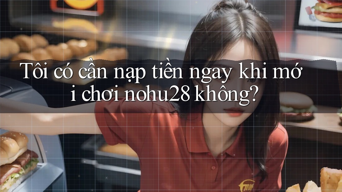 Tôi có cần nạp tiền ngay khi mới chơi nohu28 không? Tôi có cần nạp tiền ngay khi mới chơi nohu28 không?