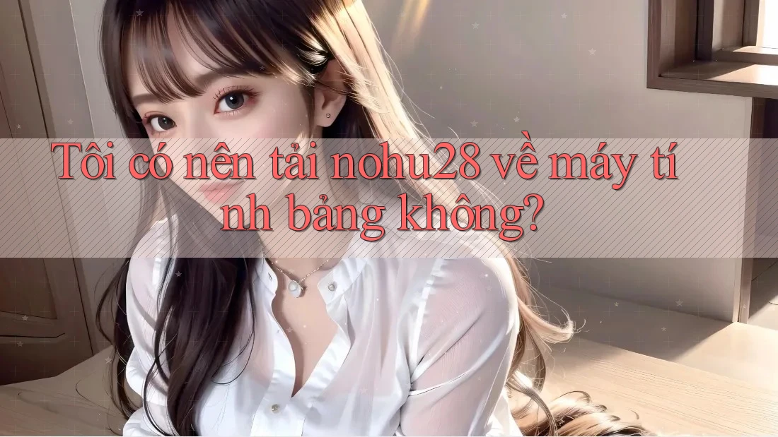 Tôi có nên tải nohu28 về máy tính bảng không?