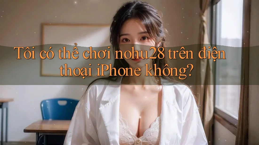Tôi có thể chơi nohu28 trên điện thoại iPhone không? Tôi có thể chơi nohu28 trên điện thoại iPhone không?