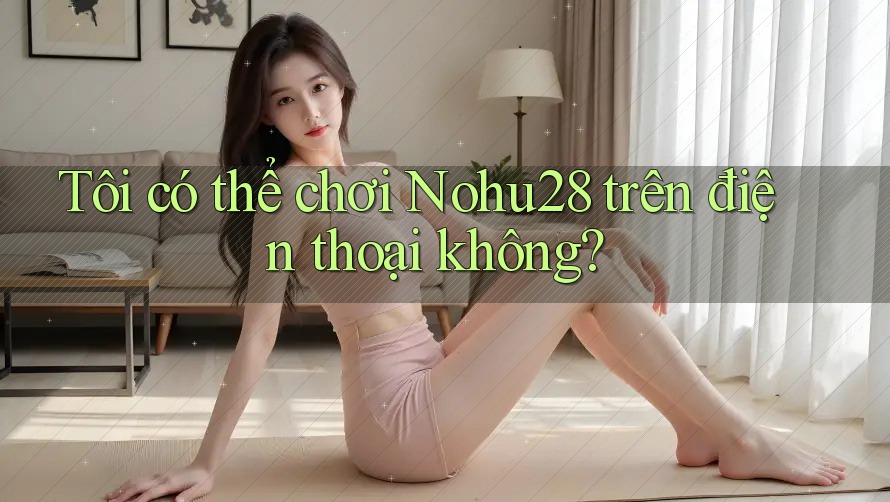 Tôi có thể chơi nohu28 trên điện thoại không? Tôi có thể chơi nohu28 trên điện thoại không?