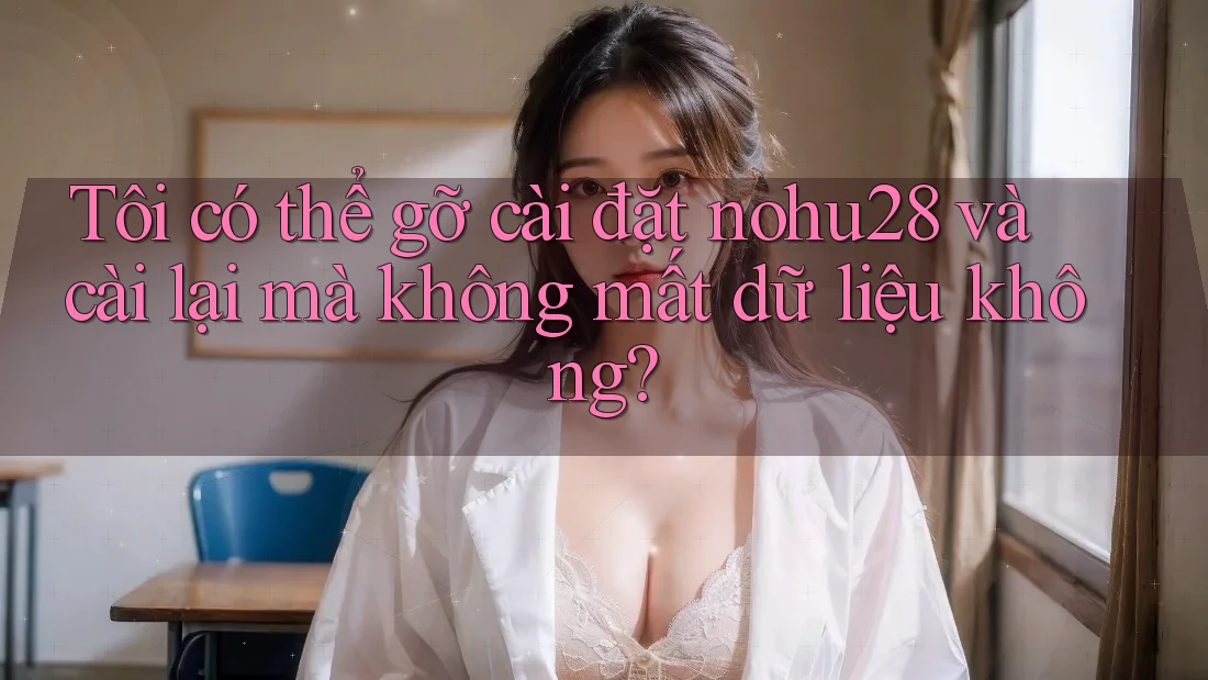 Tôi có thể gỡ cài đặt nohu28 và cài lại mà không mất dữ liệu không? Tôi có thể gỡ cài đặt nohu28 và cài lại mà không mất dữ liệu không?