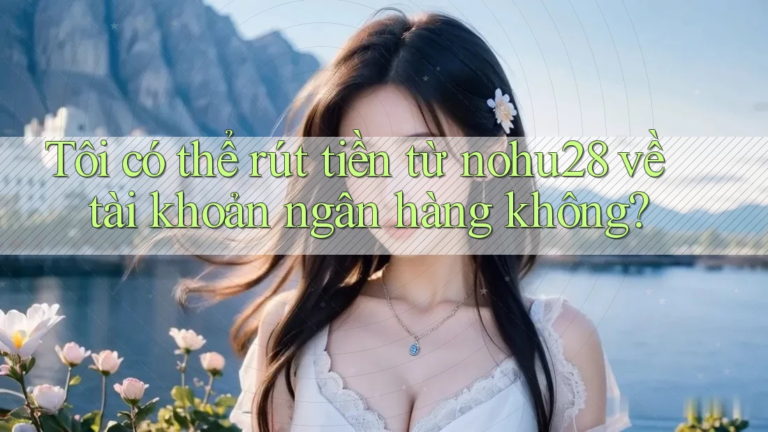 Tôi có thể rút tiền từ nohu28 về tài khoản ngân hàng không? Tôi có thể rút tiền từ nohu28 về tài khoản ngân hàng không?