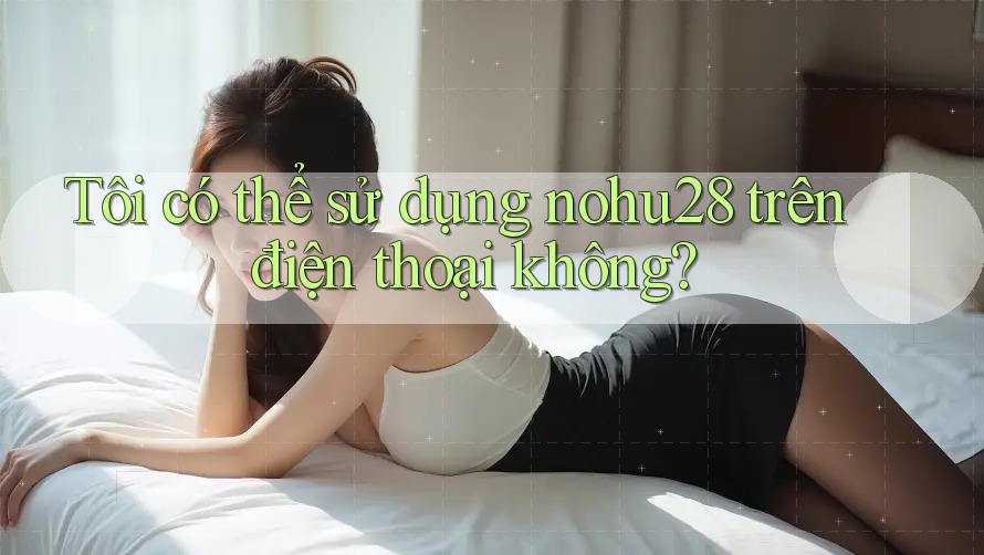Tôi có thể sử dụng nohu28 trên điện thoại không?