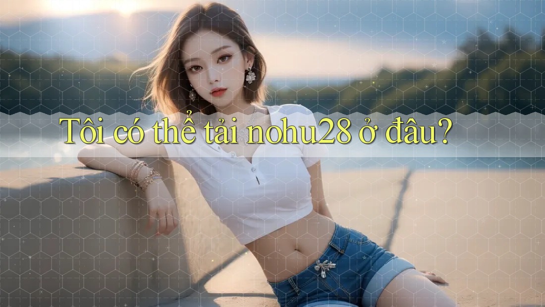 Tôi có thể tải nohu28 ở đâu?