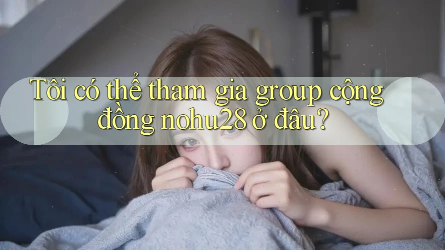 Tôi có thể tham gia group cộng đồng nohu28 ở đâu? Tôi có thể tham gia group cộng đồng nohu28 ở đâu?