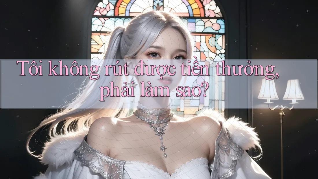 Tôi không rút được tiền thưởng, phải làm sao? Tôi không rút được tiền thưởng, phải làm sao?