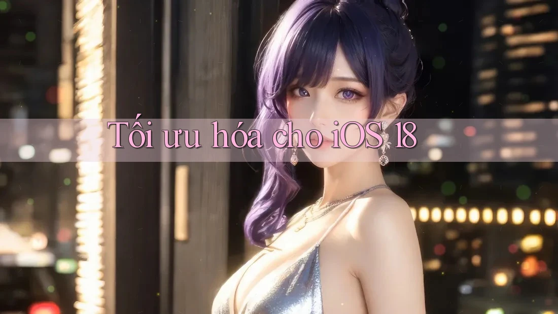 Tối ưu hóa cho iOS 18 Tối ưu hóa cho iOS 18