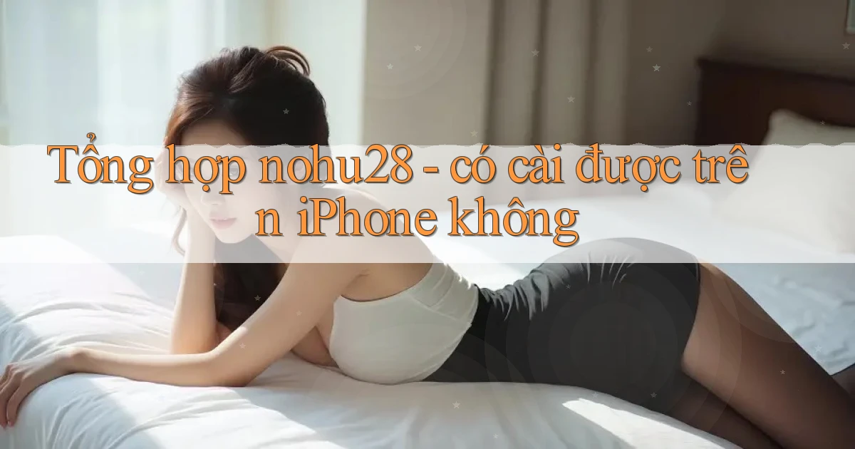 Tổng hợp nohu28   có cài được trên iPhone không