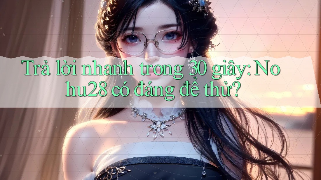 Trả lời nhanh trong 30 giây: Nohu28 có đáng để thử? Trả lời nhanh trong 30 giây: Nohu28 có đáng để thử?