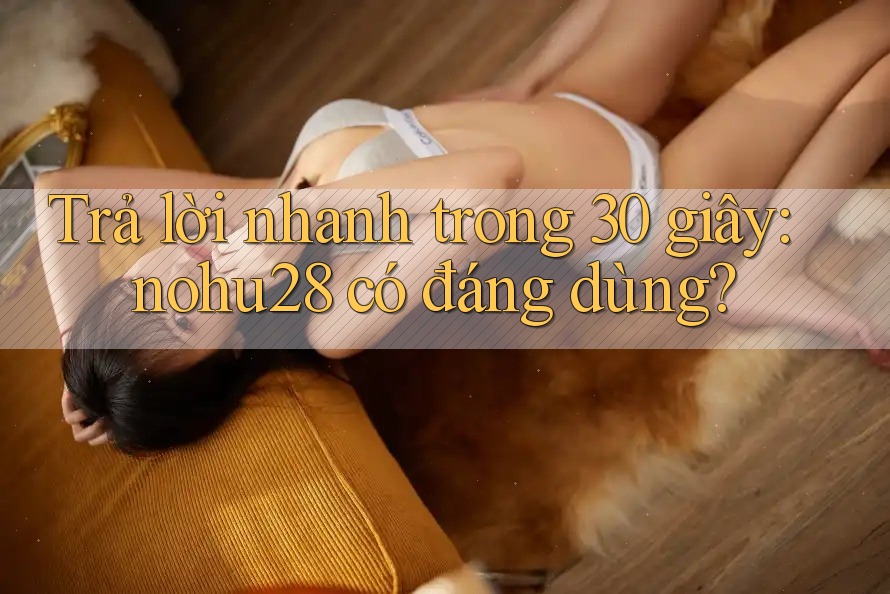 Trả lời nhanh trong 30 giây: nohu28 có đáng dùng? Trả lời nhanh trong 30 giây: nohu28 có đáng dùng?