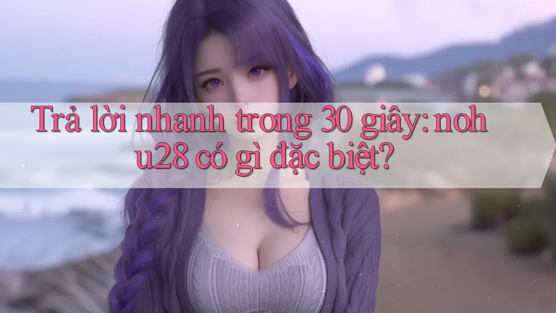 Trả lời nhanh trong 30 giây: nohu28 có gì đặc biệt? Trả lời nhanh trong 30 giây: nohu28 có gì đặc biệt?