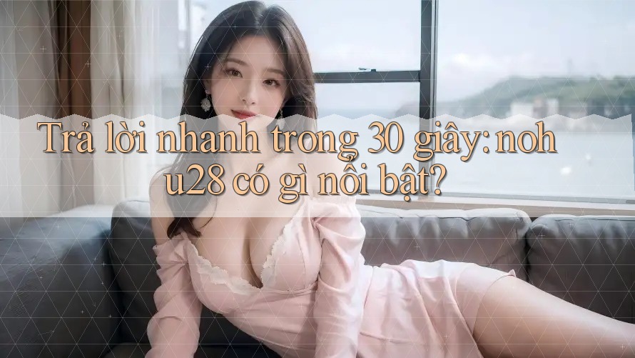 Trả lời nhanh trong 30 giây: nohu28 có gì nổi bật? Trả lời nhanh trong 30 giây: nohu28 có gì nổi bật?