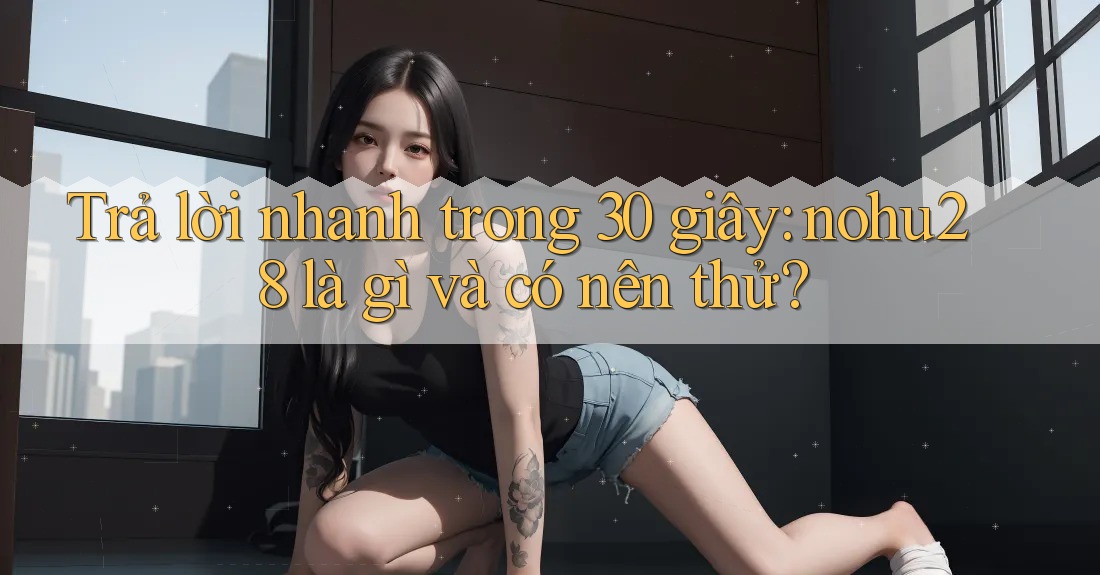 Trả lời nhanh trong 30 giây: nohu28 là gì và có nên thử? Trả lời nhanh trong 30 giây: nohu28 là gì và có nên thử?