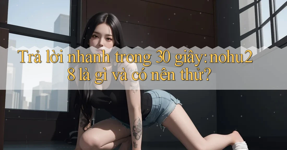 Trả lời nhanh trong 30 giây: nohu28 là gì và có nên thử? Trả lời nhanh trong 30 giây: nohu28 là gì và có nên thử?