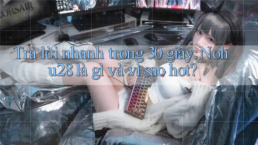 Trả lời nhanh trong 30 giây: Nohu28 là gì và vì sao hot?