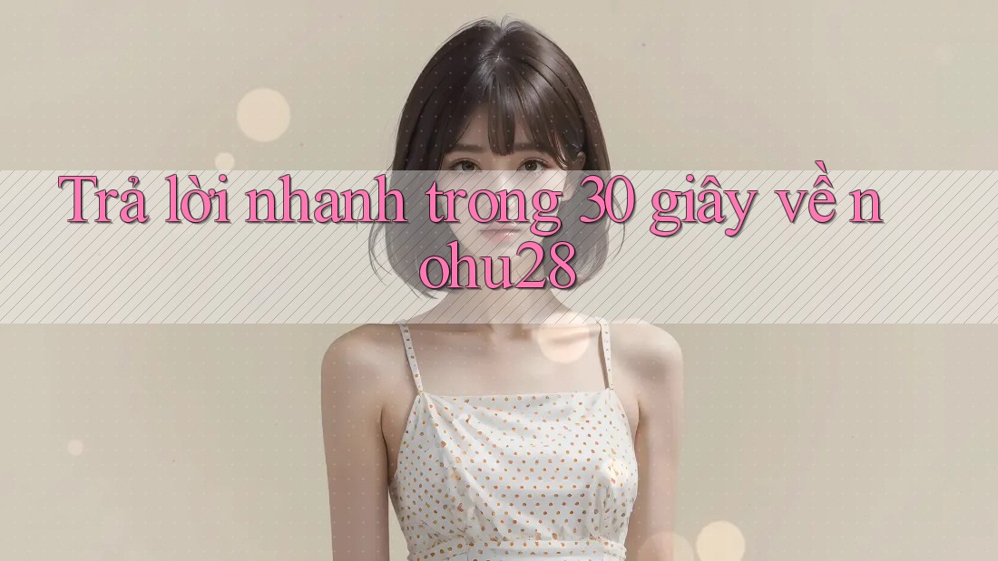 Trả lời nhanh trong 30 giây về nohu28 Trả lời nhanh trong 30 giây về nohu28